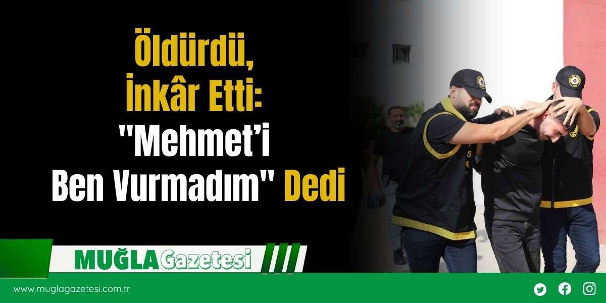Öldürdü, İnkâr Etti: "Mehmet’i Ben Vurmadım" Dedi