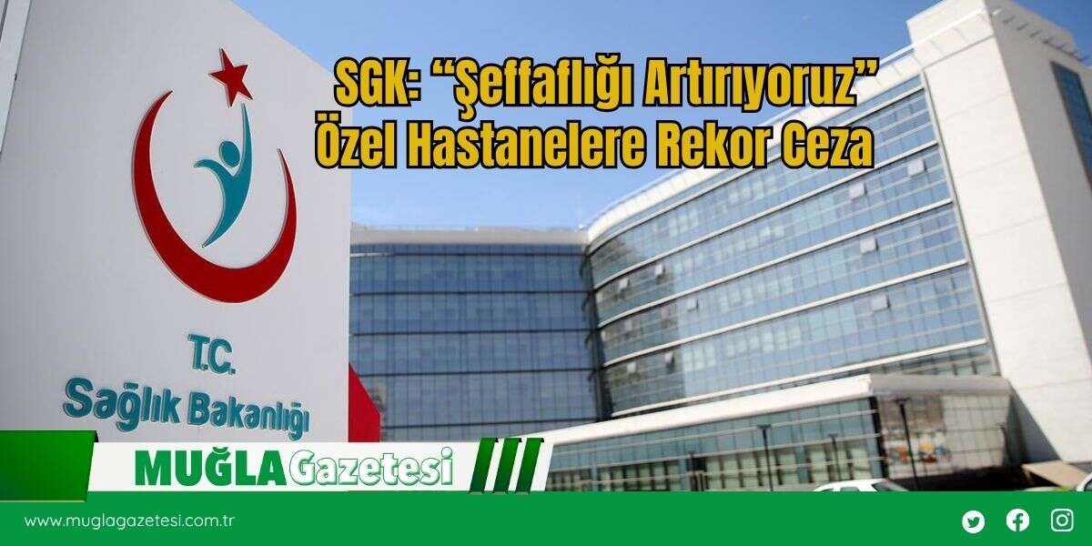 SGK: “Şeffaflığı Artırıyoruz” Özel Hastanelere Rekor Ceza