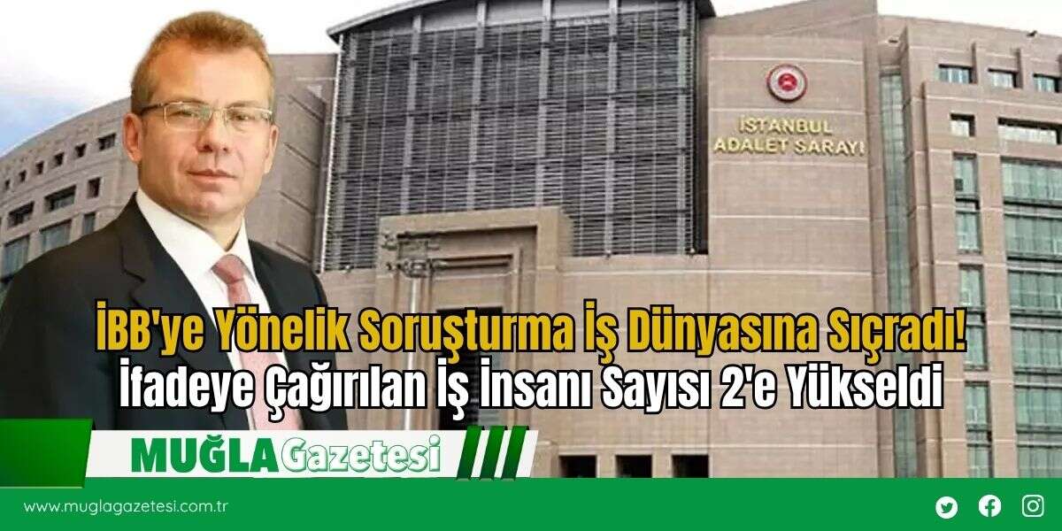 İBB'ye Yönelik Soruşturma İş Dünyasına Sıçradı! İfadeye Çağırılan İş İnsanı Sayısı 2'e Yükseldi