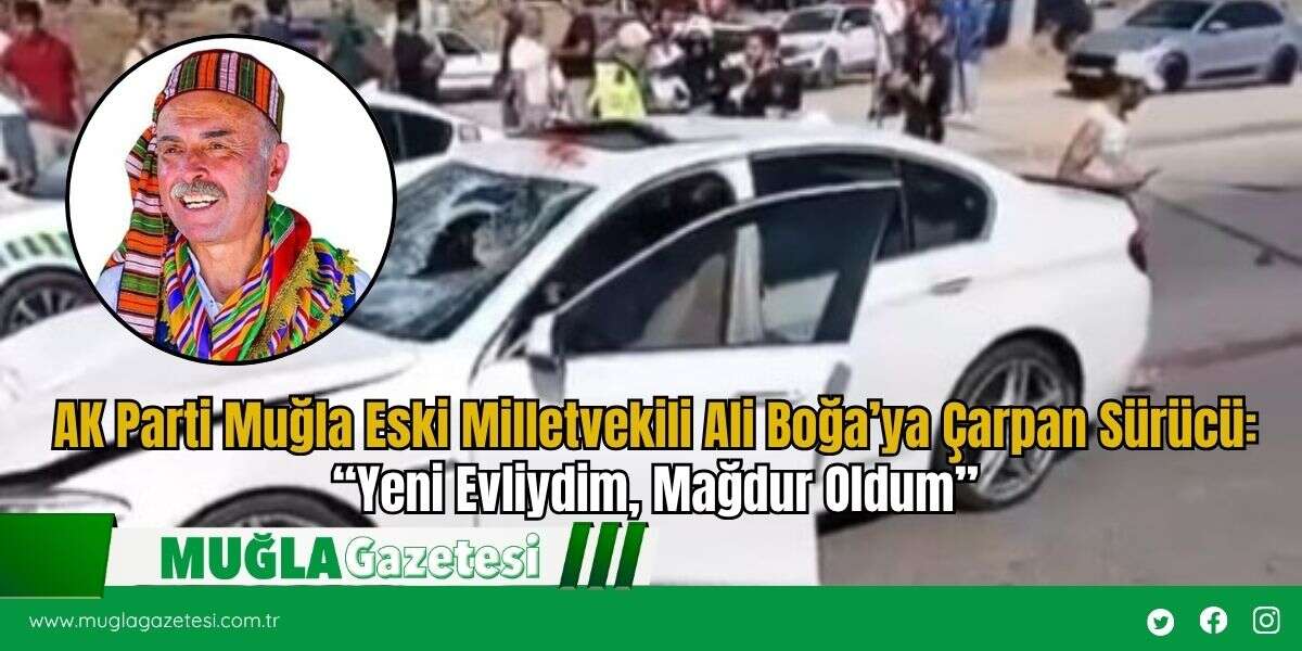 AK Parti Muğla Eski Milletvekili Ali Boğa’ya Çarpan Sürücü: “Yeni Evliydim, Mağdur Oldum”