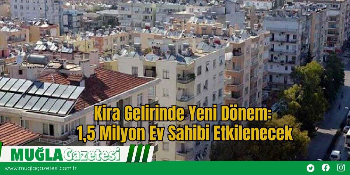 Kira Gelirinde Yeni Dönem: 1,5 Milyon Ev Sahibi Etkilenecek