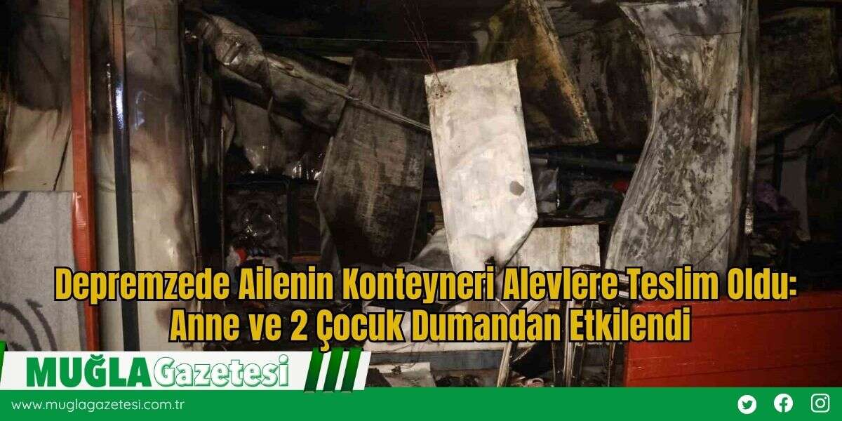 Depremzede Ailenin Konteyneri Alevlere Teslim Oldu: Anne ve 2 Çocuk Dumandan Etkilendi
