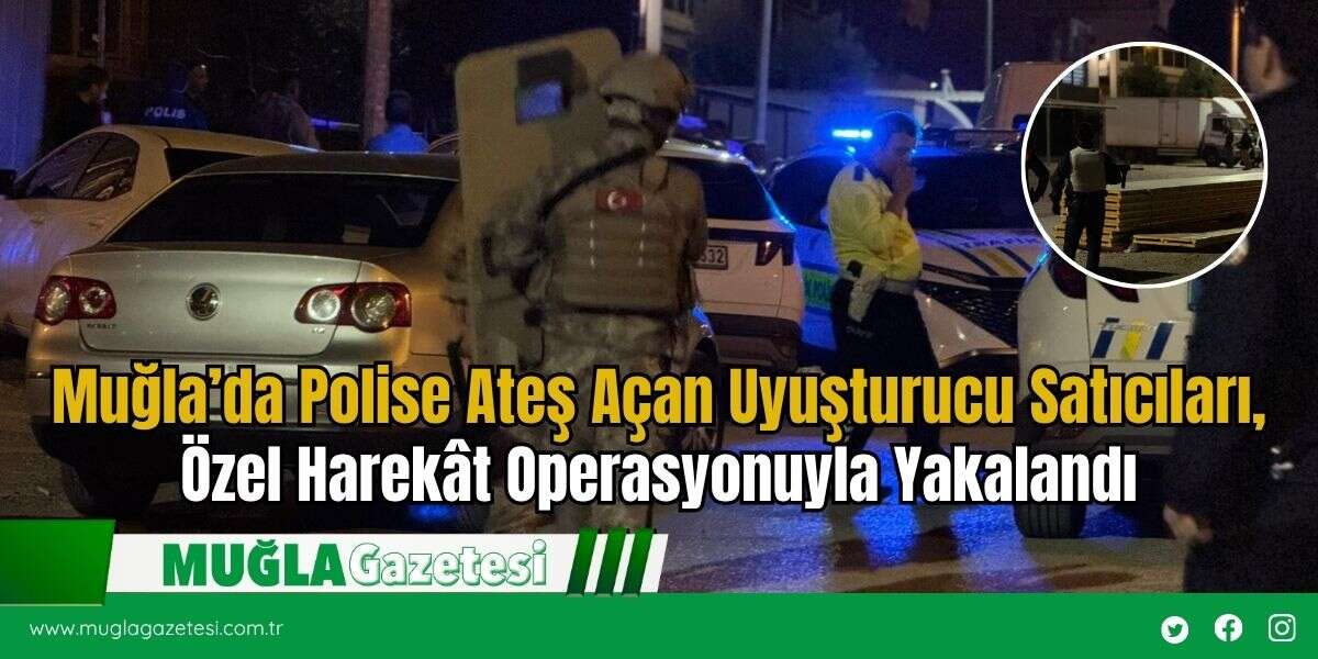 Muğla’da Polise Ateş Açan Uyuşturucu Satıcıları, Özel Harekât Operasyonuyla Yakalandı
