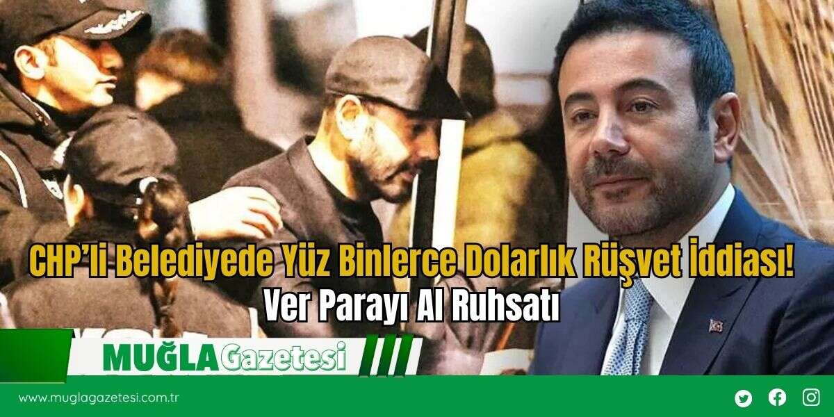 CHP’li Belediyede Yüz Binlerce Dolarlık Rüşvet İddiası! Ver Parayı Al Ruhsatı