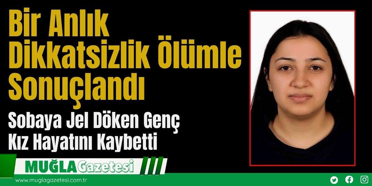 Bir Anlık Dikkatsizlik Ölümle Sonuçlandı: Sobaya Jel Döken Genç Kız Hayatını Kaybetti