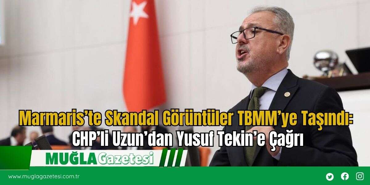 Marmaris’te Skandal Görüntüler TBMM’ye Taşındı: CHP’li Uzun’dan Yusuf Tekin’e Çağrı