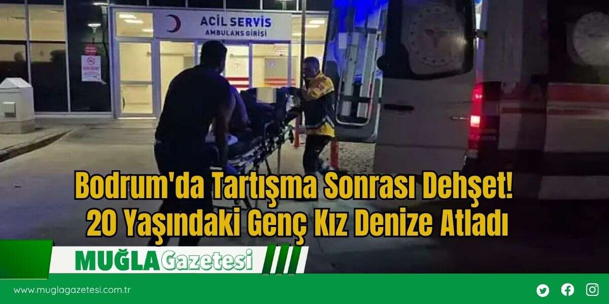 Bodrum'da Tartışma Sonrası Dehşet! 20 Yaşındaki Genç Kız Denize Atladı