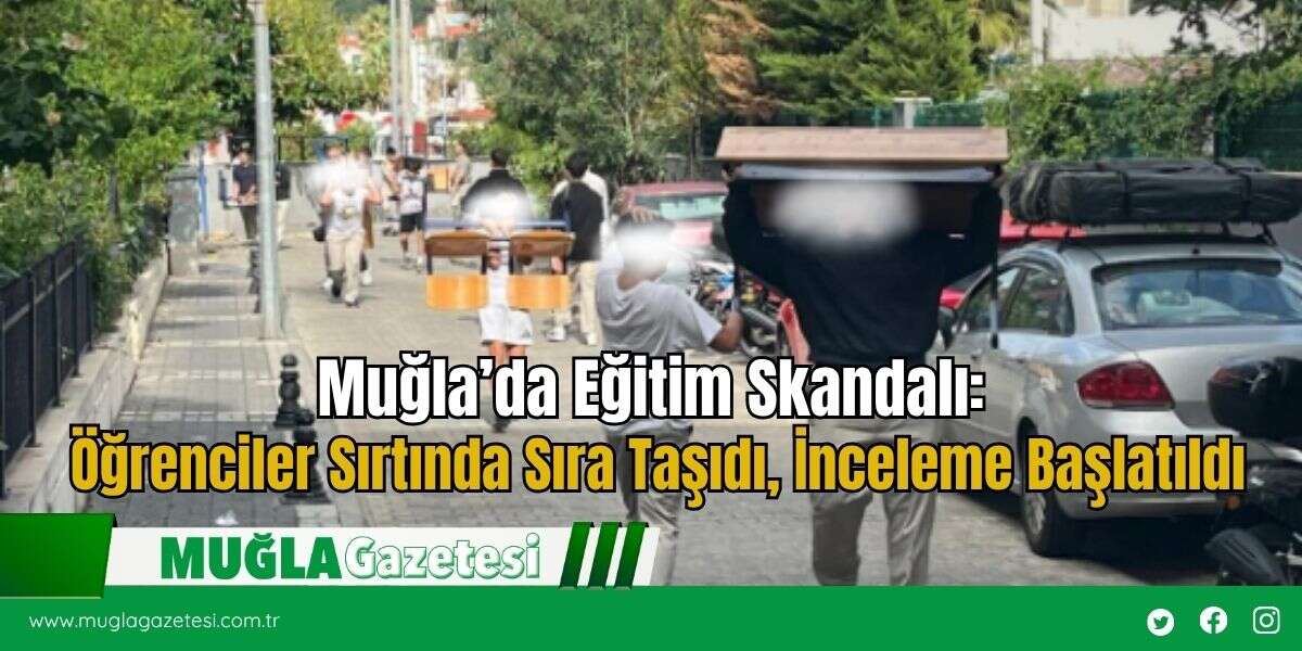 Muğla’da Eğitim Skandalı: Öğrenciler Sırtında Sıra Taşıdı, İnceleme Başlatıldı