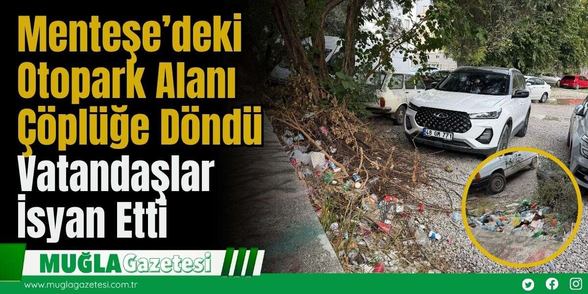 Menteşe’deki Otopark Alanı Çöplüğe Döndü: Vatandaşlar İsyan Etti