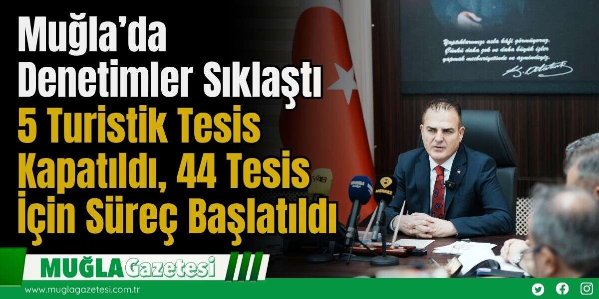 Muğla’da Denetimler Sıklaştı: 5 Turistik Tesis Kapatıldı, 44 Tesis İçin Süreç Başlatıldı