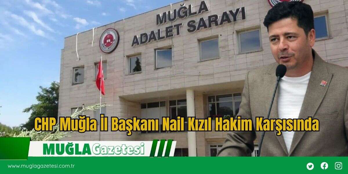 CHP Muğla İl Başkanı Nail Kızıl Hakim Karşısında