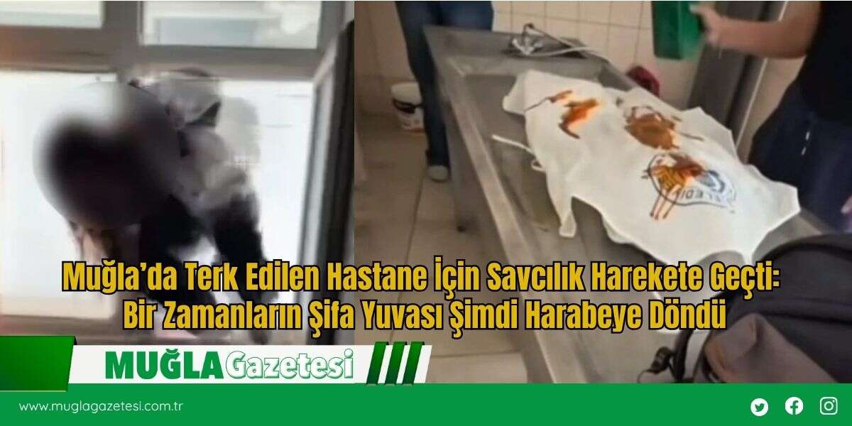 Muğla’da Terk Edilen Hastane İçin Savcılık Harekete Geçti: Bir Zamanların Şifa Yuvası Şimdi Harabeye Döndü