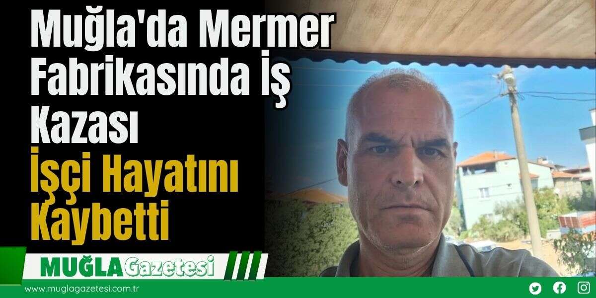 Muğla'da Mermer Fabrikasında İş Kazası: İşçi Hayatını Kaybetti
