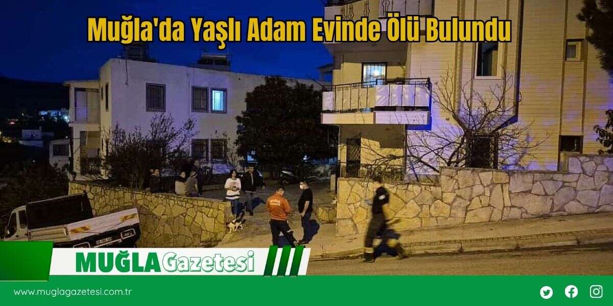 Muğla'da Yaşlı Adam Evinde Ölü Bulundu