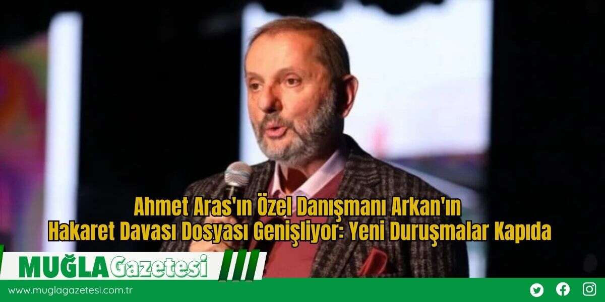 Ahmet Aras'ın Özel Danışmanı Arkan'ın Hakaret Davası Dosyası Genişliyor: Yeni Duruşmalar Kapıda