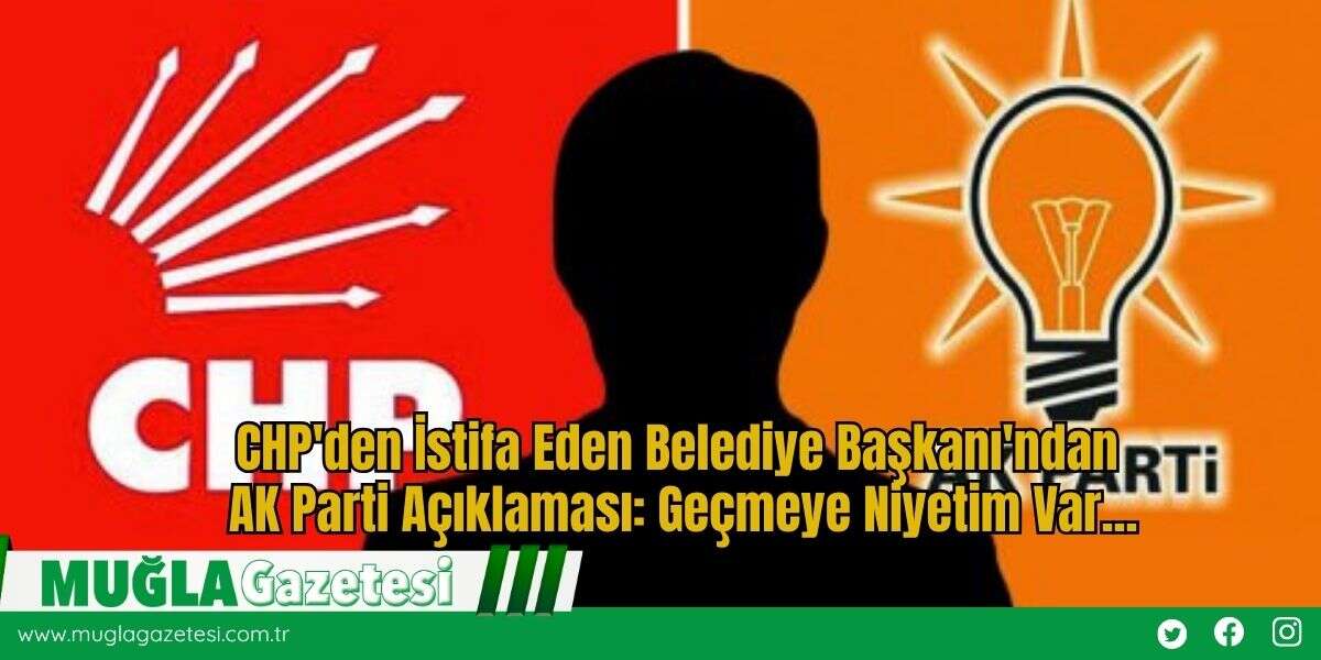 CHP'den İstifa Eden Belediye Başkanı'ndan AK Parti Açıklaması: Geçmeye Niyetim Var...