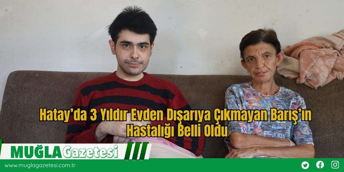 Hatay’da 3 Yıldır Evden Dışarıya Çıkmayan Barış’ın Hastalığı Belli Oldu