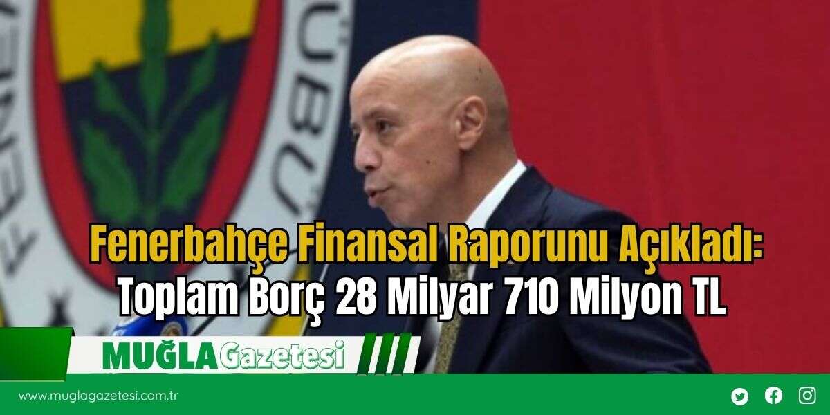 Fenerbahçe Finansal Raporunu Açıkladı: Toplam Borç 28 Milyar 710 Milyon TL