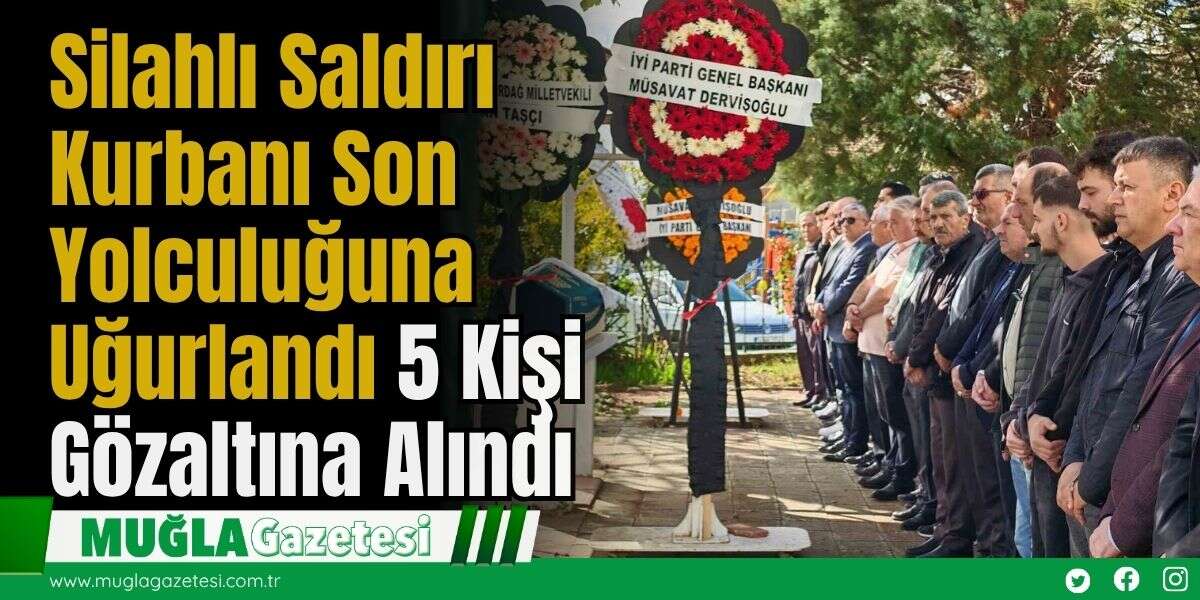 Silahlı Saldırı Kurbanı Son Yolculuğuna Uğurlandı: 5 Kişi Gözaltına Alındı