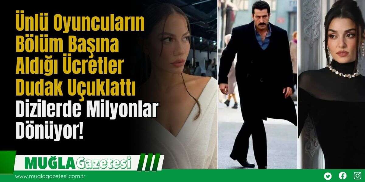 Ünlü Oyuncuların Bölüm Başına Aldığı Ücretler Dudak Uçuklattı: Dizilerde Milyonlar Dönüyor!