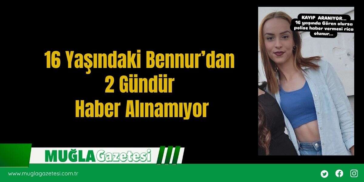 16 Yaşındaki Bennur’dan 2 Gündür Haber Alınamıyor