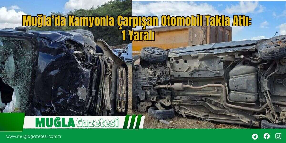 Muğla’da Kamyonla Çarpışan Otomobil Takla Attı: 1 Yaralı