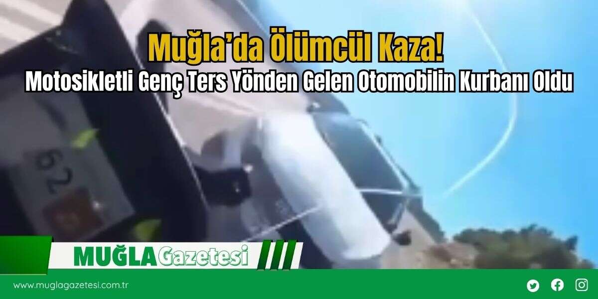 Muğla’da Ölümcül Kaza! Motosikletli Genç Ters Yönden Gelen Otomobilin Kurbanı Oldu