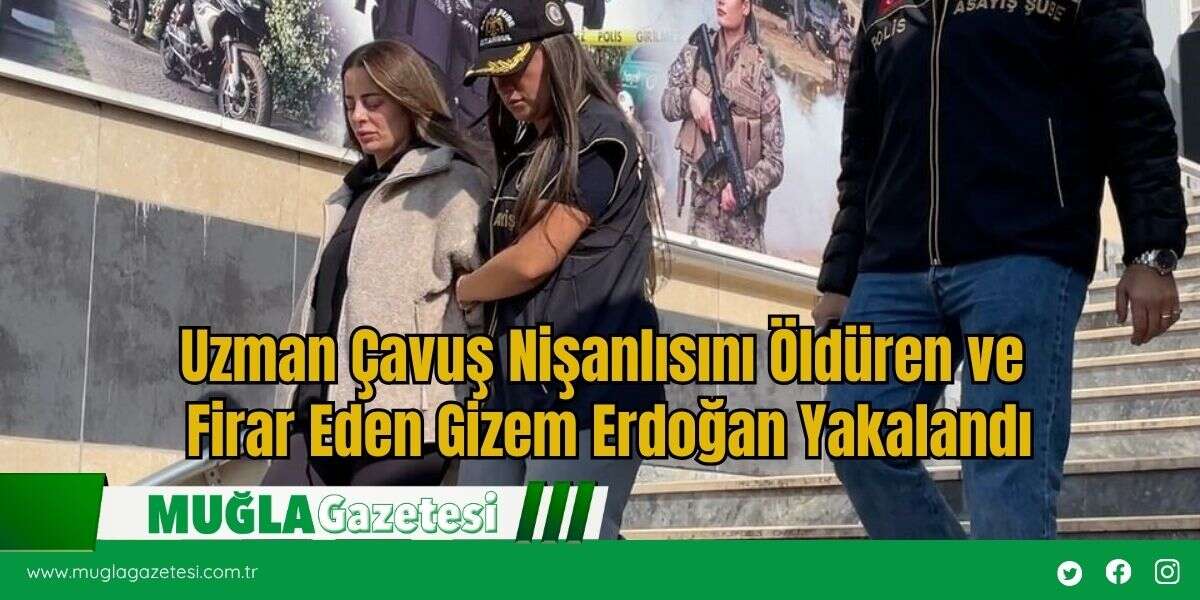 Uzman Çavuş Nişanlısını Öldüren ve Firar Eden Gizem Erdoğan Yakalandı