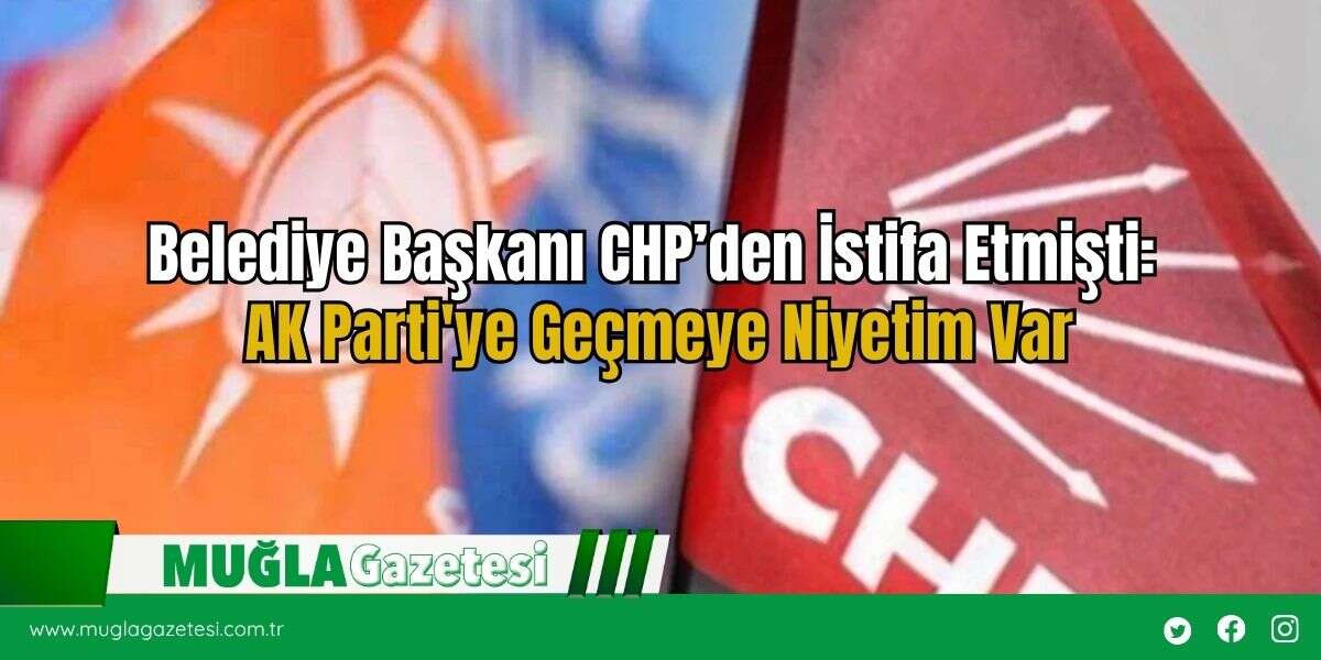 Belediye Başkanı CHP’den İstifa Etmişti: AK Parti'ye Geçmeye Niyetim Var