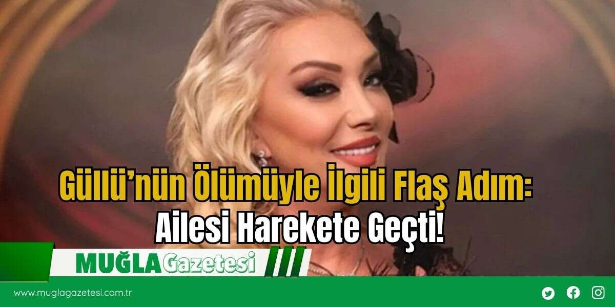 Güllü’nün Ölümüyle İlgili Flaş Adım: Ailesi Harekete Geçti!
