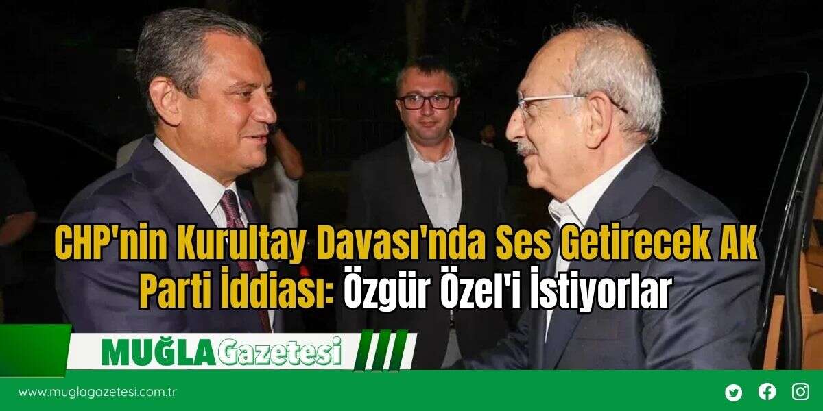 CHP'nin Kurultay Davası'nda Ses Getirecek AK Parti İddiası: Özgür Özel'i İstiyorlar