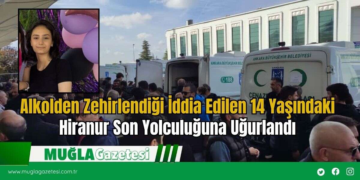 Alkolden Zehirlendiği İddia Edilen 14 Yaşındaki Hiranur Son Yolculuğuna Uğurlandı