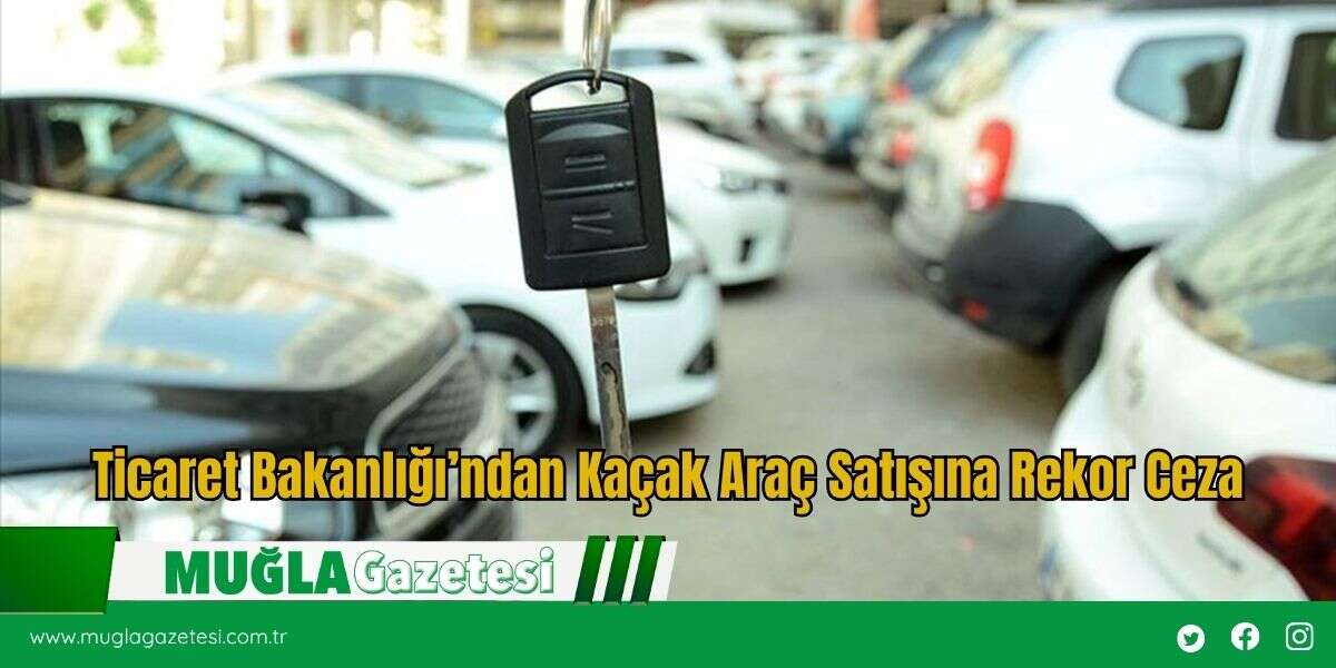 Ticaret Bakanlığı’ndan Kaçak Araç Satışına Rekor Ceza