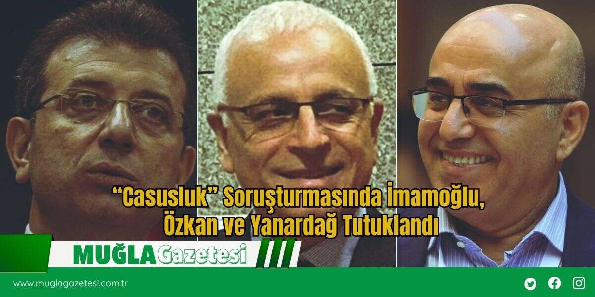 “Casusluk” Soruşturmasında İmamoğlu, Özkan ve Yanardağ Tutuklandı