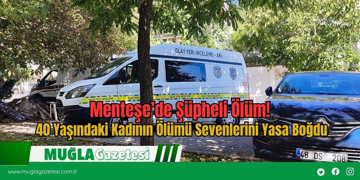 Menteşe’de Şüpheli Ölüm! 40 Yaşındaki Kadının Ölümü Sevenlerini Yasa Boğdu