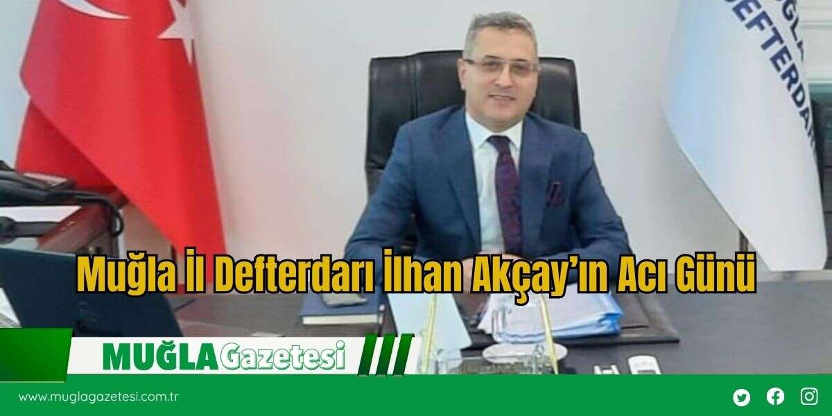 Muğla İl Defterdarı İlhan Akçay’ın Acı Günü