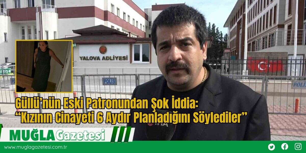 Güllü’nün Eski Patronundan Şok İddia: “Kızının Cinayeti 6 Aydır Planladığını Söylediler”