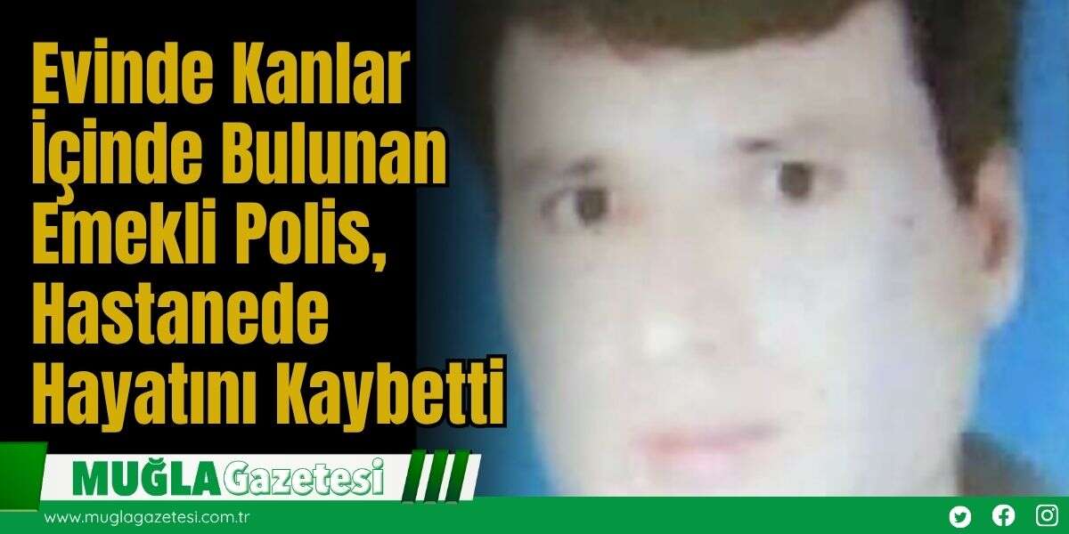 Evinde Kanlar İçinde Bulunan Emekli Polis, Hastanede Hayatını Kaybetti