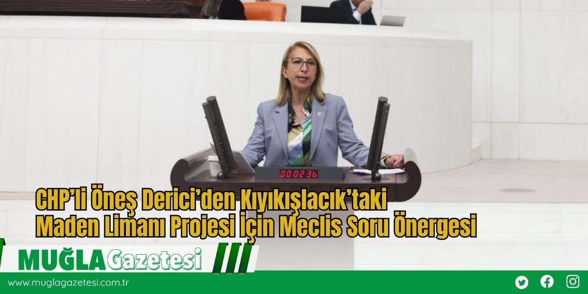 CHP’li Öneş Derici’den Kıyıkışlacık’taki Maden Limanı Projesi İçin Meclis Soru Önergesi