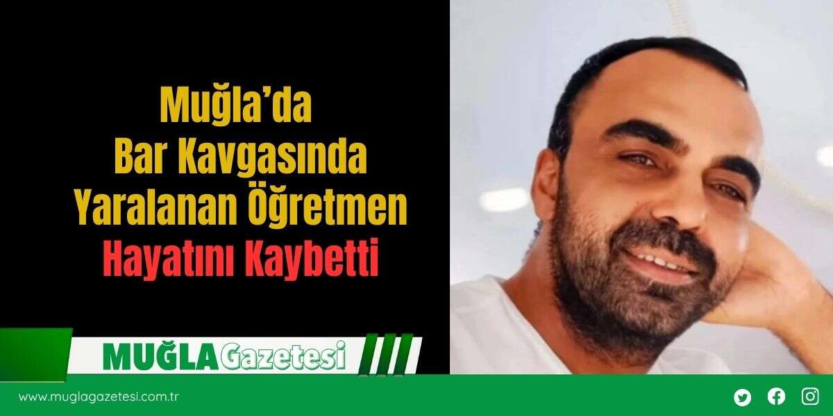 Muğla’da Bar Kavgasında Yaralanan Öğretmen Hayatını Kaybetti
