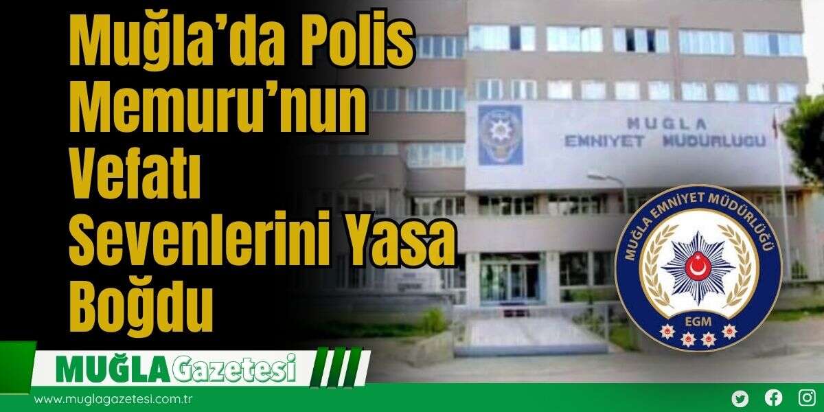 Muğla’da Polis Memuru’nun Vefatı Sevenlerini Yasa Boğdu