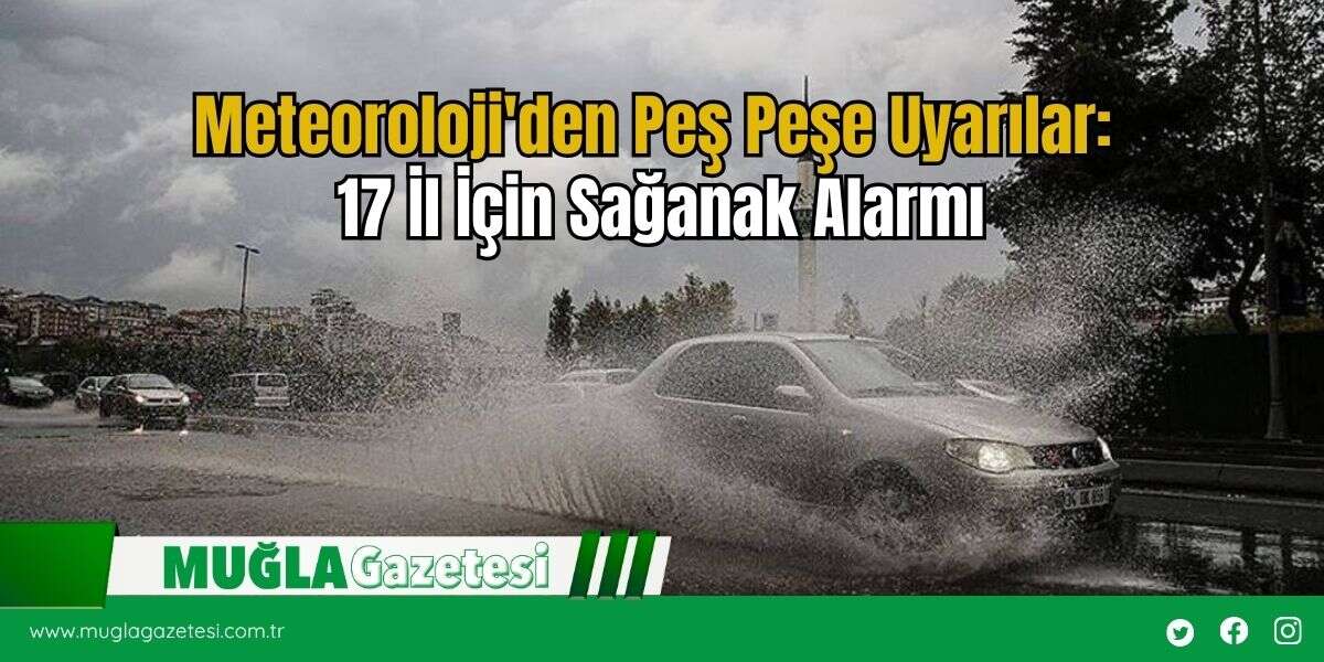 Meteoroloji'den Peş Peşe Uyarılar: 17 İl İçin Sağanak Alarmı