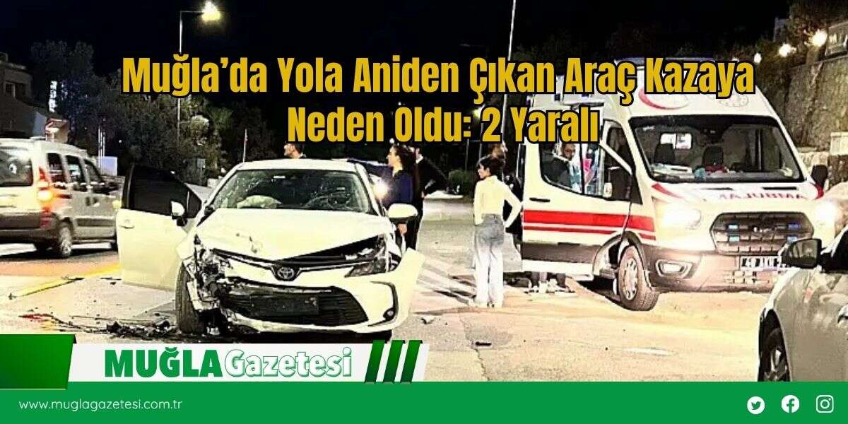 Muğla’da Yola Aniden Çıkan Araç Kazaya Neden Oldu: 2 Yaralı