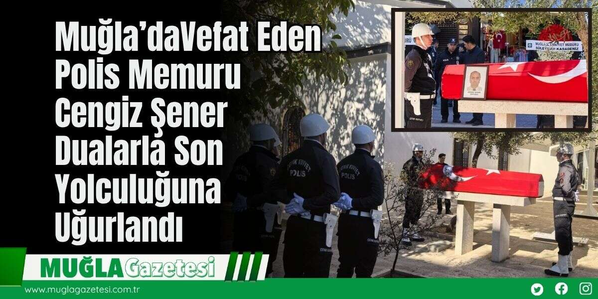 Muğla’da Vefat Eden Polis Memuru Cengiz Şener Dualarla Son Yolculuğuna Uğurlandı