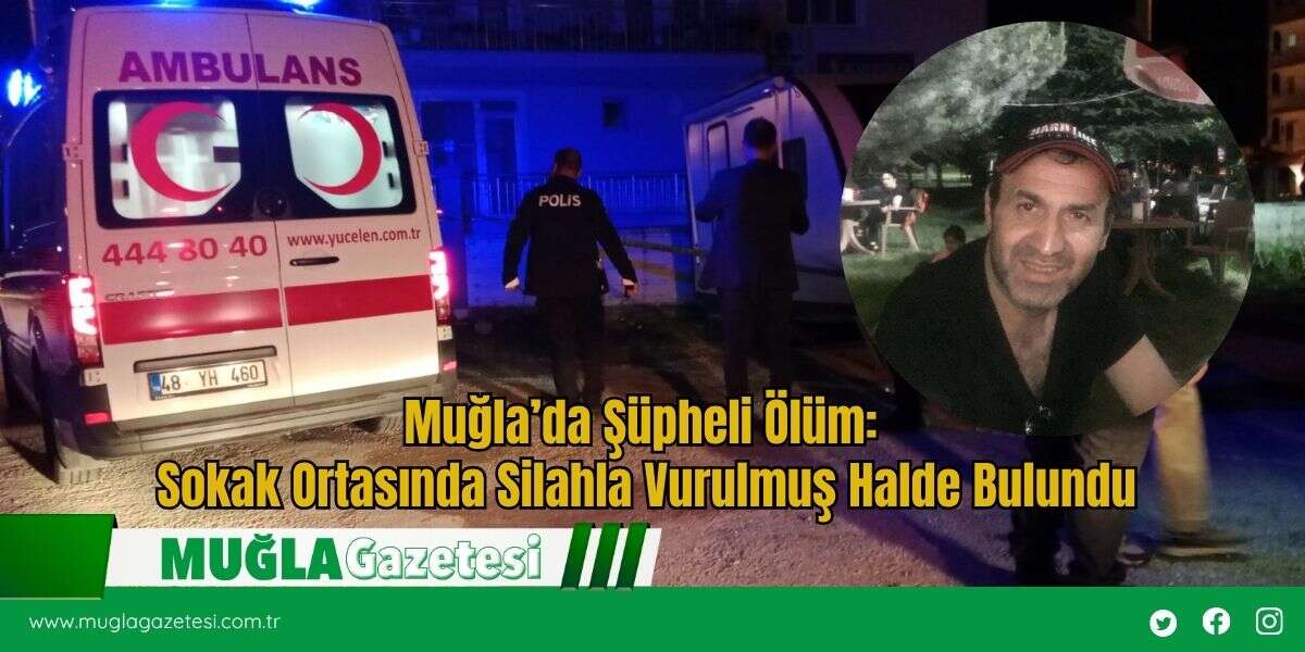 Muğla’da Şüpheli Ölüm: Sokak Ortasında Silahla Vurulmuş Halde Bulundu