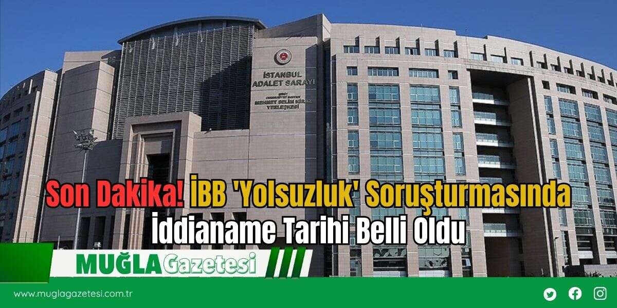 Son Dakika! İBB 'Yolsuzluk' Soruşturmasında İddianame Tarihi Belli Oldu