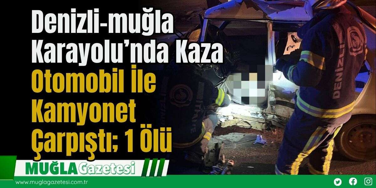 Denizli-Muğla Karayolu’nda Kaza: Otomobil İle Kamyonet Çarpıştı; 1 Ölü