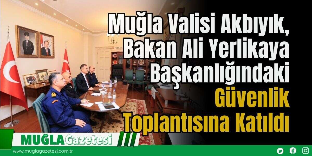 Muğla Valisi Akbıyık, Bakan Ali Yerlikaya Başkanlığındaki Güvenlik Toplantısına Katıldı