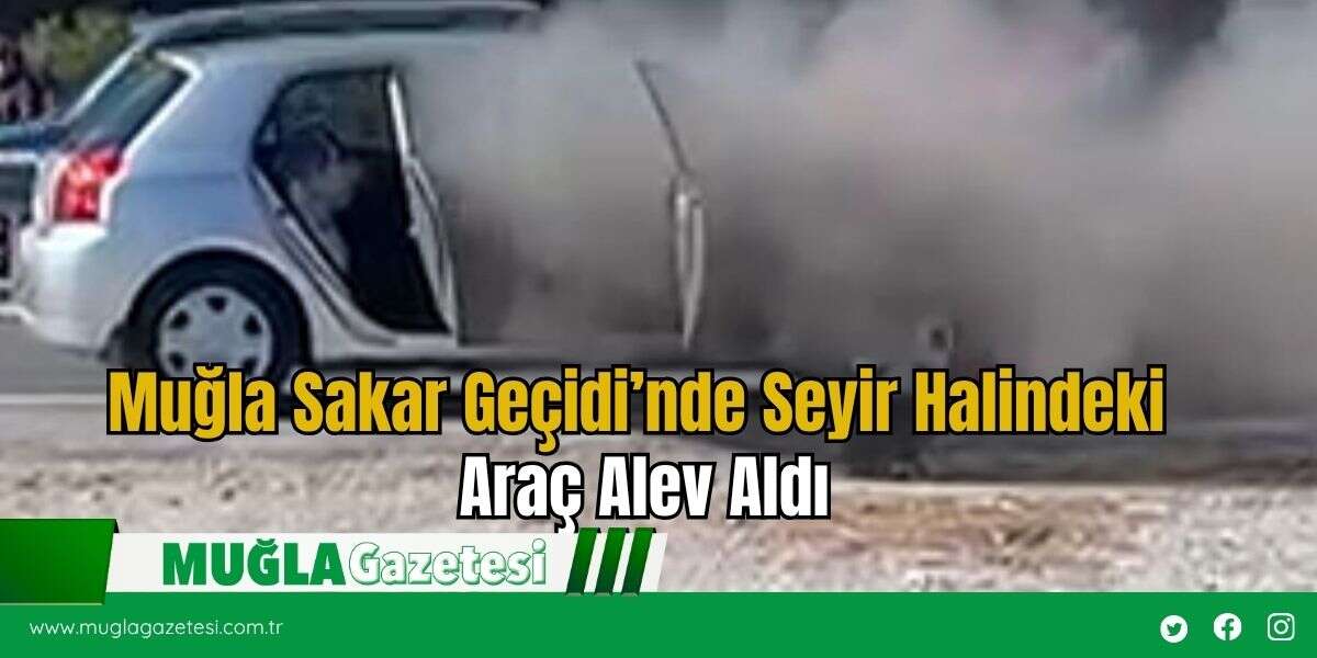 Muğla Sakar Geçidi’nde Seyir Halindeki Araç Alev Aldı
