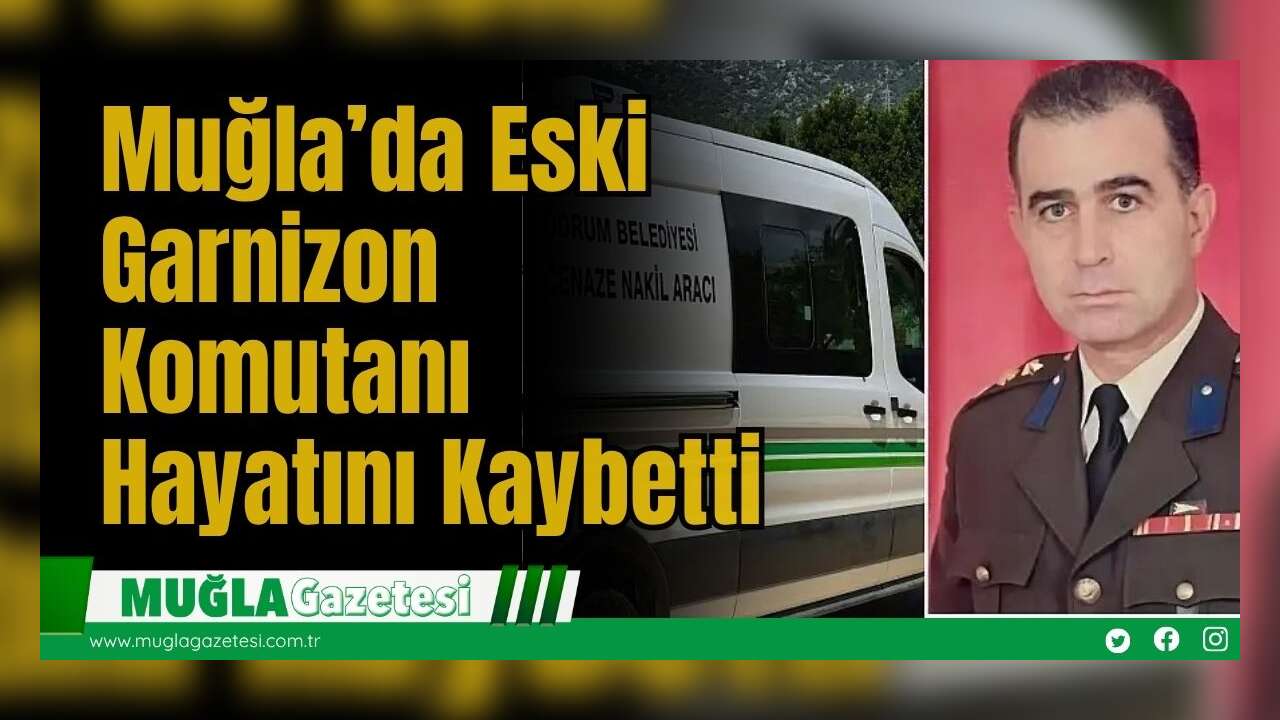 Muğla’da Eski Garnizon Komutanı Hayatını Kaybetti